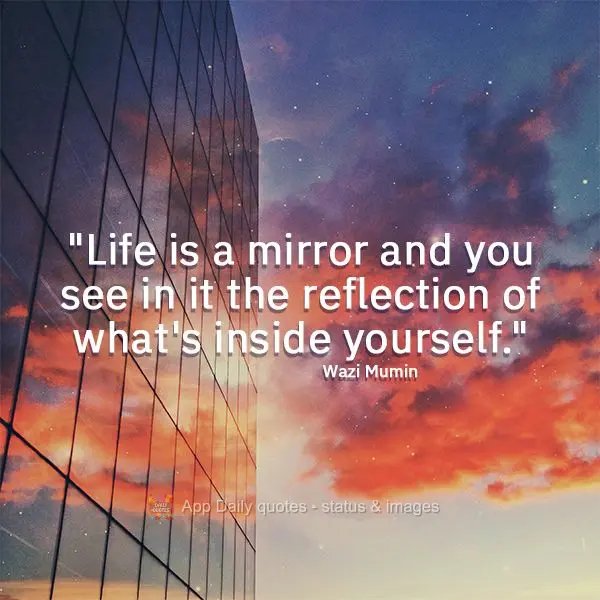 "Life is a mirror and you see in it the reflection of what's inside yourself." Wazi Mumin