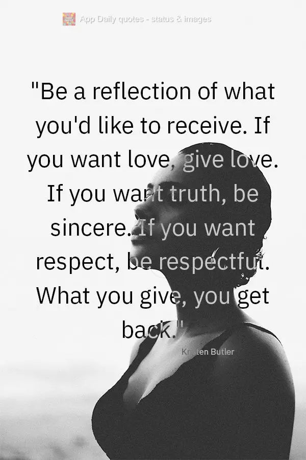 "Be a reflection of what you'd like to receive. If you want love, give love. If you want truth, be sincere. If you want respect, be respectful. What you ...