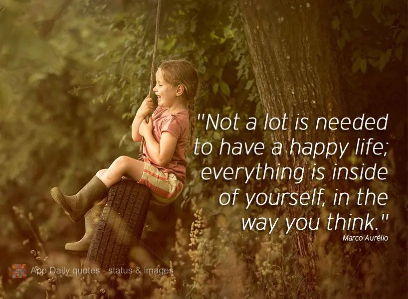 "Not a lot is needed to have a happy life; everything is inside of yourself, in the way you think." Marco Aurélio