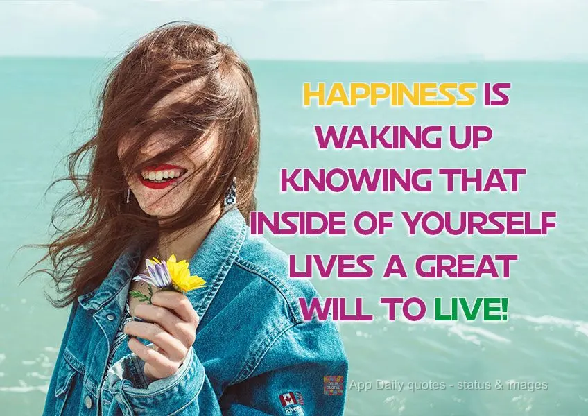 Happiness is waking up knowing that inside of yourself lives a great will to live!