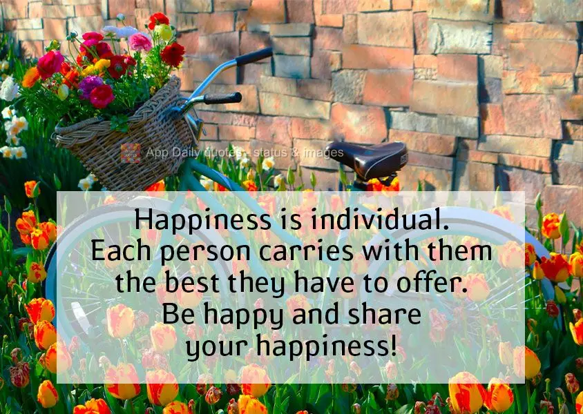 Happiness is individual. Each person carries with them the best they have to offer. Be happy and share your happiness!