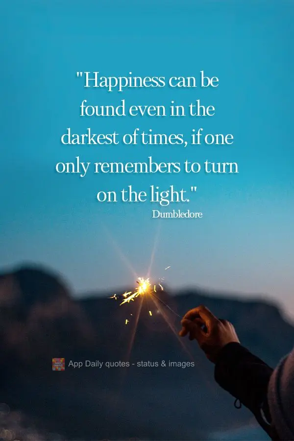 "A felicidade pode ser encontrada mesmo nos momentos mais sombrios, se apenas se lembrar de acender a luz." Dumbledore