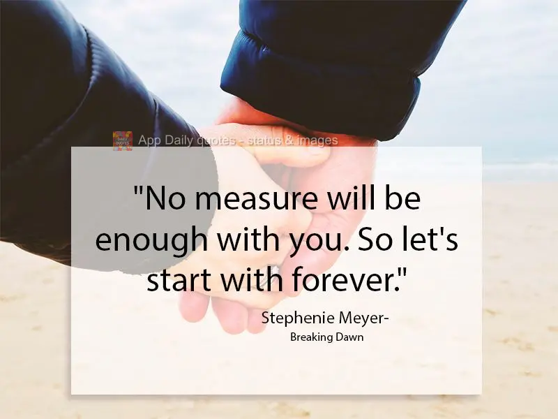 "No measure will be enough with you. So let's start with forever." Stephenie Meyer- Breaking Dawn