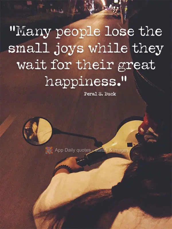 "Many people miss out on the small joys while they wait for their great happiness." Pearl S. Buck