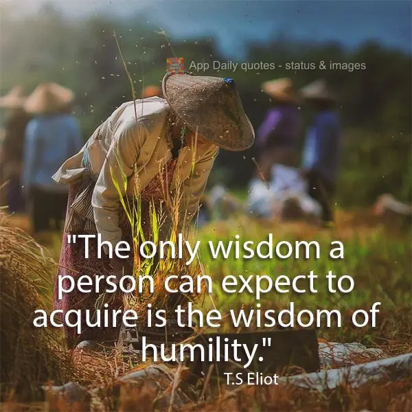 "The only wisdom a person can expect to acquire is the wisdom of humility." T.S Eliot