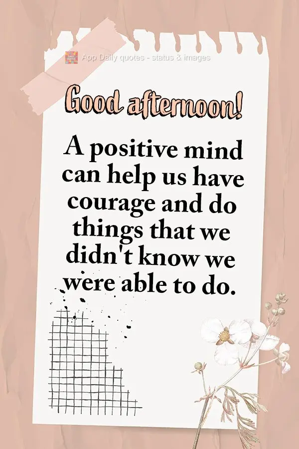 A positive mind can help us have courage and do things that we didn't know we were able to do. Good afternoon!