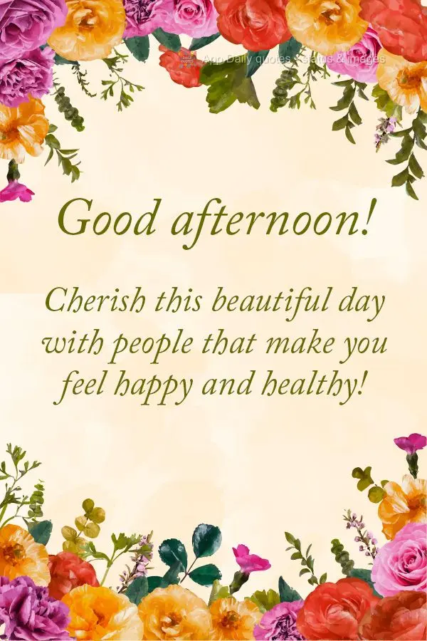 Cherish this beautiful day with people that make you feel happy and healthy! Good afternoon!