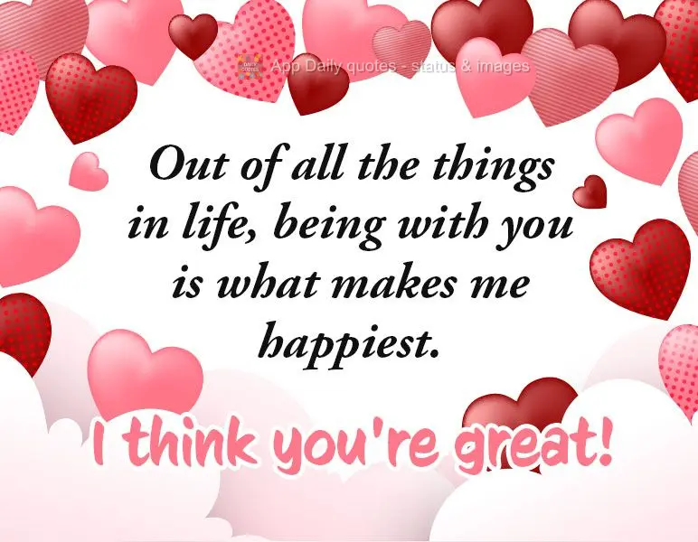 Out of all the things in life, being with you is what makes me happiest. I think you're great!
