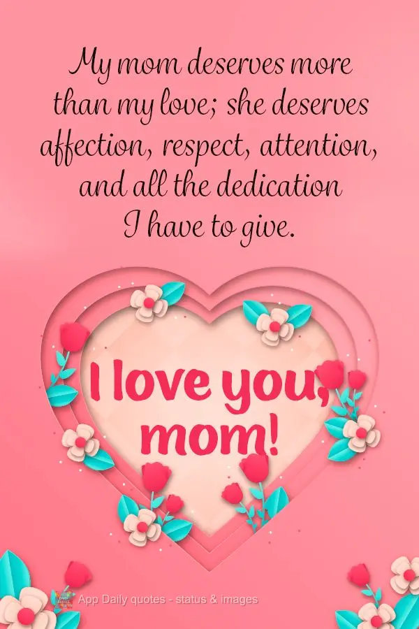 My mom deserves more than my love; she deserves affection, respect, attention, and all the dedication I have to give. I love you, mom!
