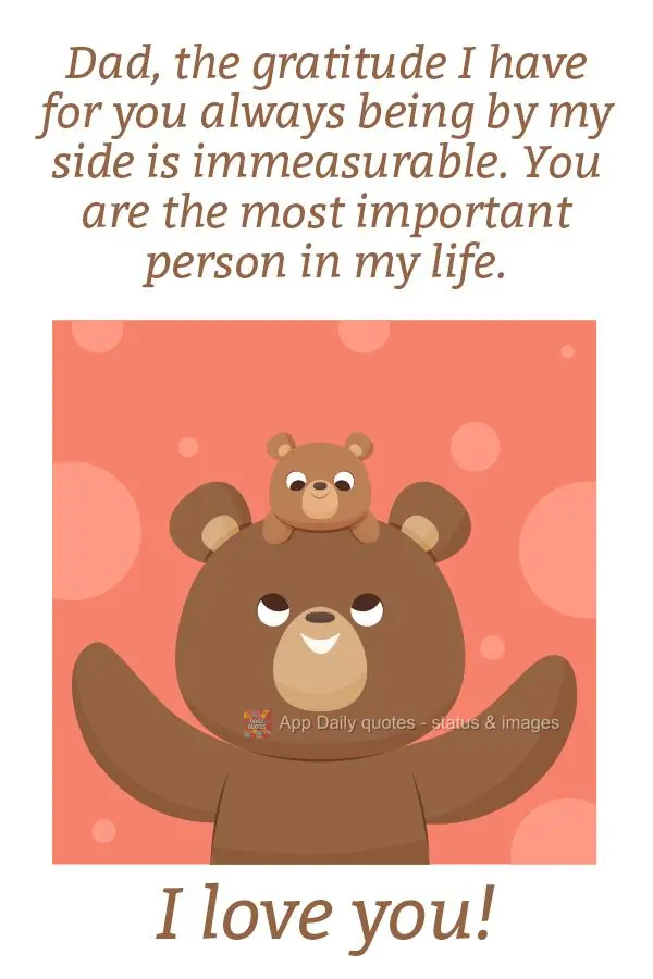 Dad, the gratitude I have for you always being by my side is immeasurable. You are the most important person in my life. I love you!