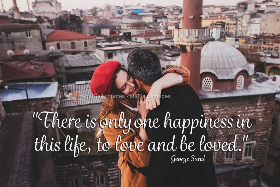"There is only one happiness in this life, to love and be loved." George Sand