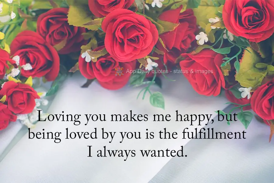 Loving you makes me happy, but being loved by you is the fulfillment I always wanted.