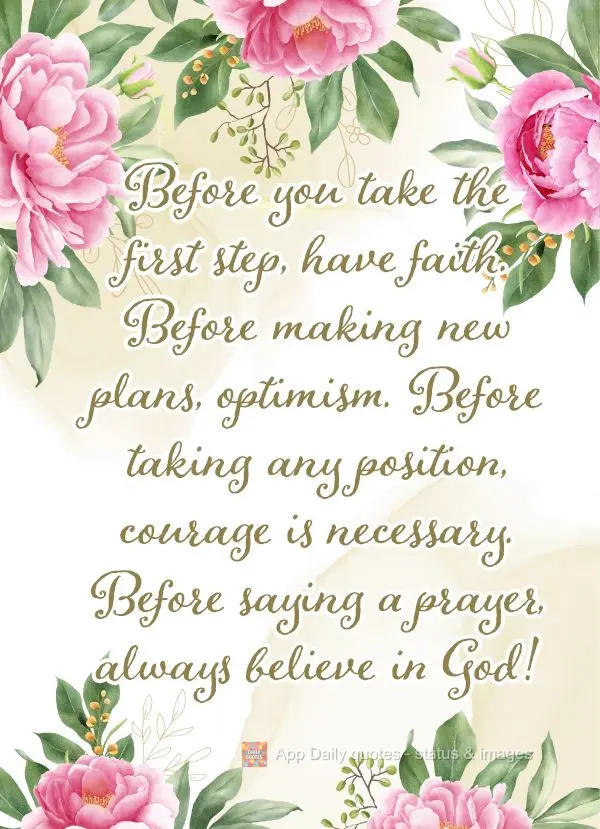 Before you take the first step, have faith. Before making new plans, be optimistic. Before taking any action, courage is necessary. Before saying any pra...