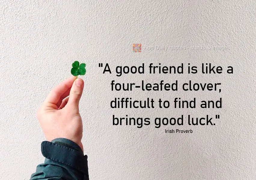 "A good friend is like a four-leafed clover; difficult to find and brings good luck." Irish Proverb