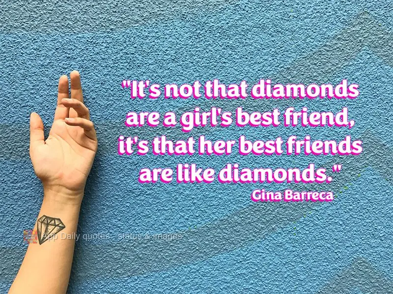 "It's not that diamonds are a girl's best friend, it's that her best friends are like diamonds."  Gina Barreca