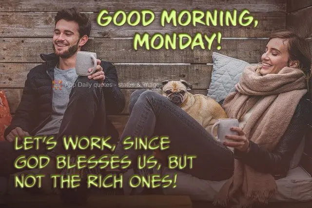  Vamos trabalhar, pois Deus nos fez abençoados, mas não ricos! 
 Bom dia, segunda-feira!