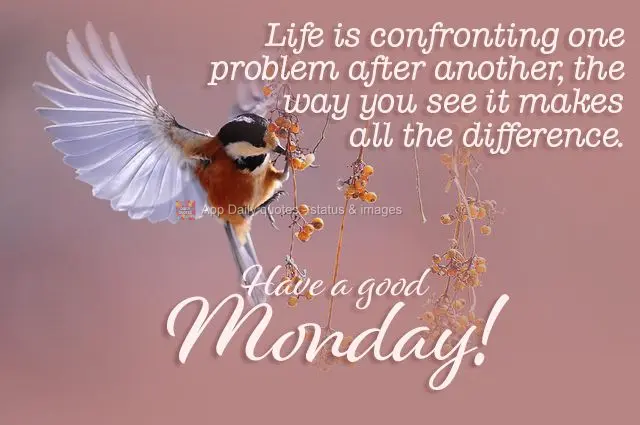 Life is confronting one problem after another, the way you see it makes all the difference. Have a good Monday!