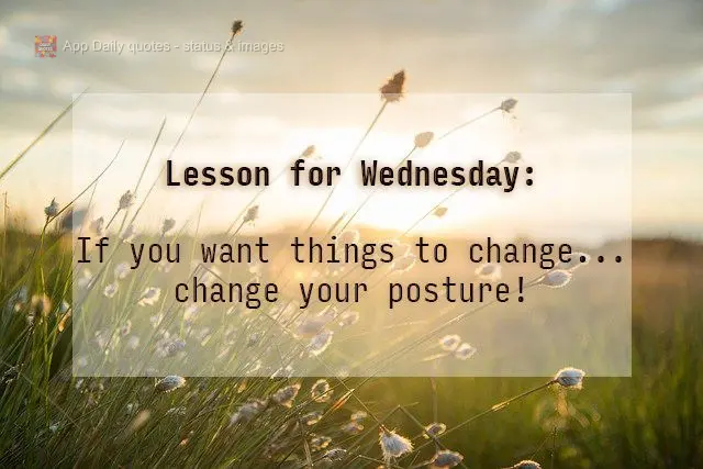 Lição da Quarta-feira: Se você quer que as coisas mudem... mude sua postura! 
