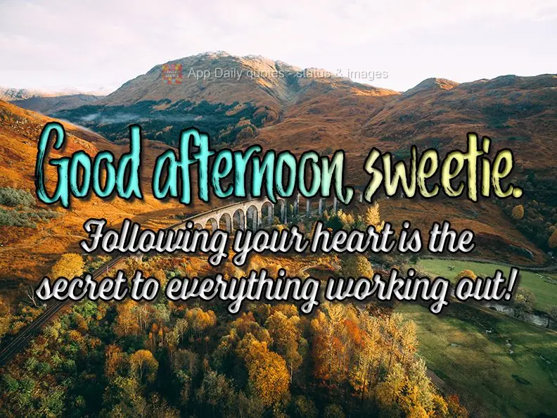 Following your heart is the secret to everything working out! Good afternoon, sweetie.