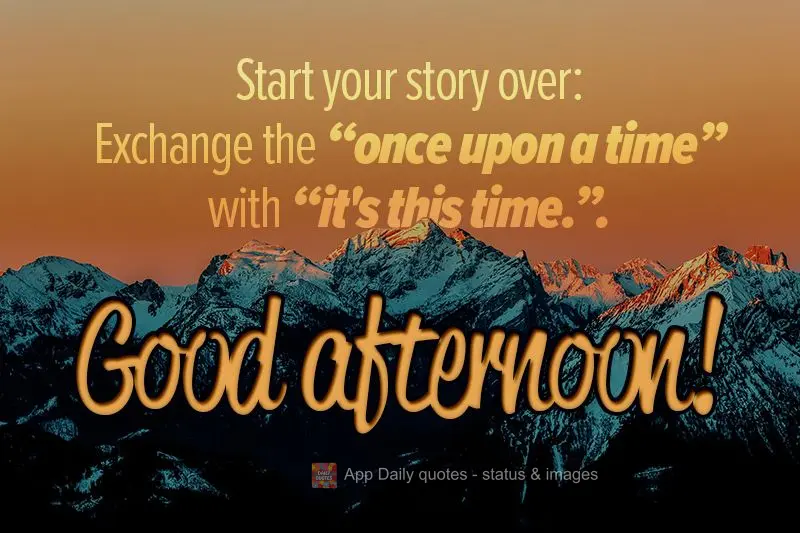 Start your story over: Exchange the "once upon a time" with "it's this time." Good afternoon!