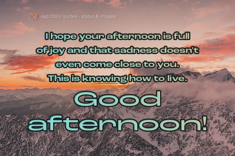 Espero que a sua tarde seja repleta de felicidades e que a tristeza não passe nem perto de você, isso é saber viver. 
 Boa tarde! 