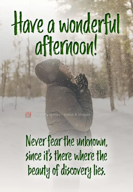 Never fear the unknown, since it's there that the beauty of discovery lies. Have a wonderful afternoon!