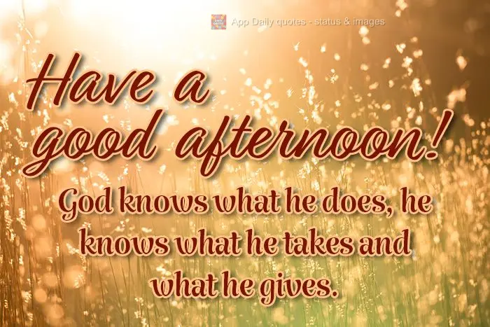  Deus sabe o que faz, sabe o que tira, sabe o que traz. 
 Linda tarde!