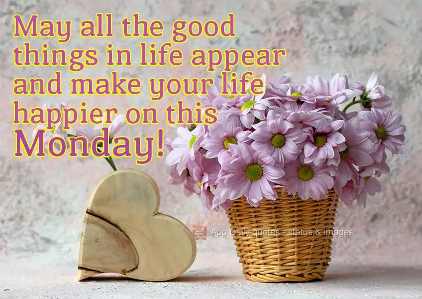 May only the good things in life appear and make your life happier on this Monday!