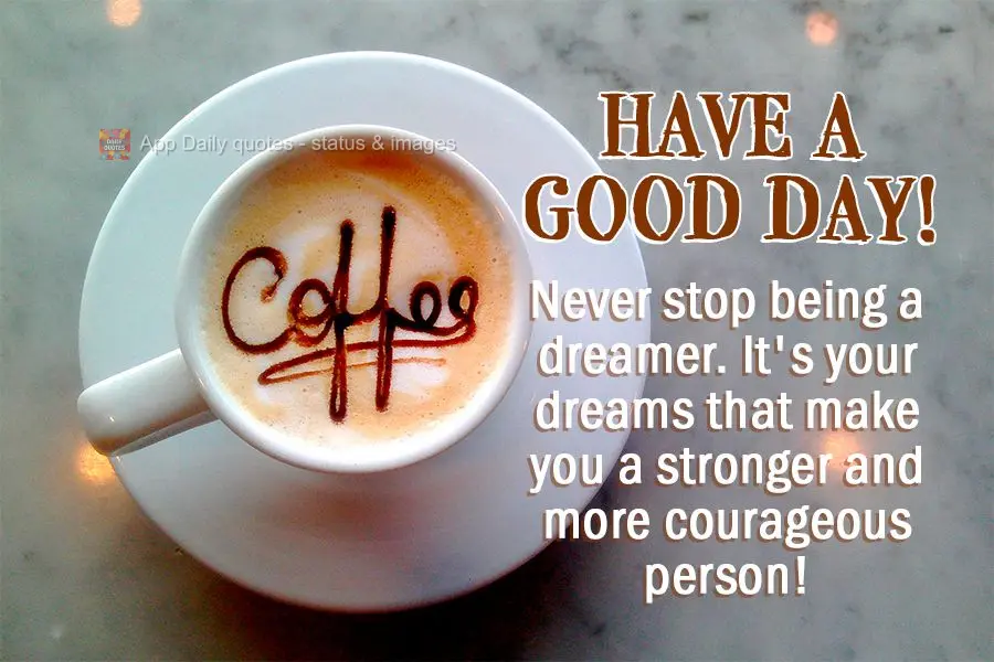 Never stop being a dreamer. It's your dreams that make you a stronger and more courageous person! Have a good day!