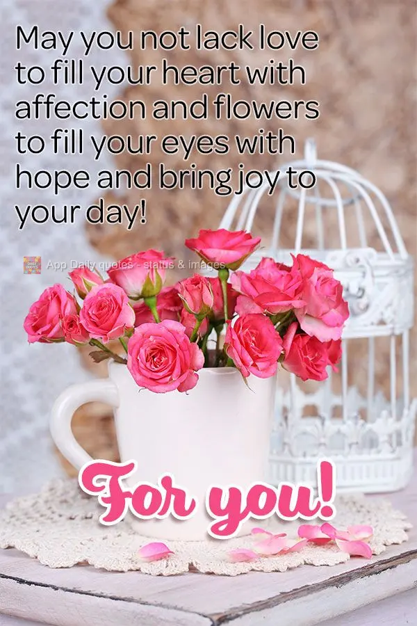 May you not lack love to fill your heart with affection and flowers to fill your eyes with hope and bring joy to your day! For you!