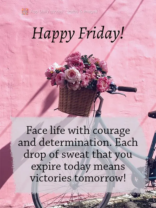 Face life with courage and determination. Each drop of sweat that you expire today turns into victories tomorrow! Happy Friday!