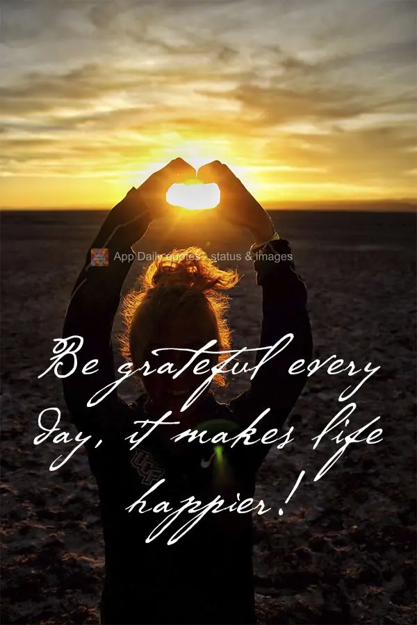 Be grateful every day, it makes life happier!