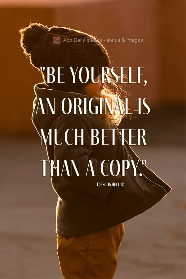 "Seja você mesmo, um original é muito melhor do que uma cópia." Desconhecido