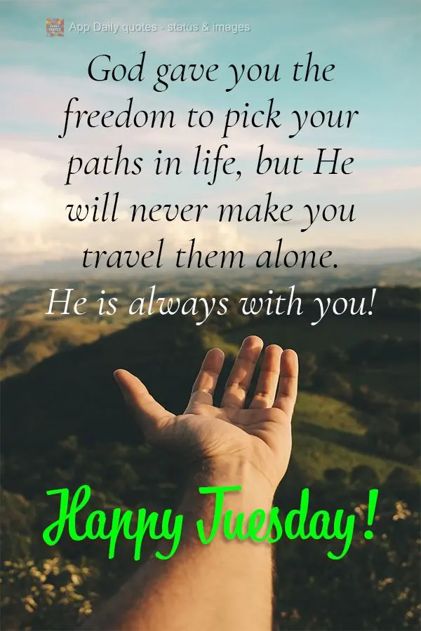 God gave you the freedom to pick your paths in life, but He will never make you travel them alone. He is always with you! Happy Tuesday!
