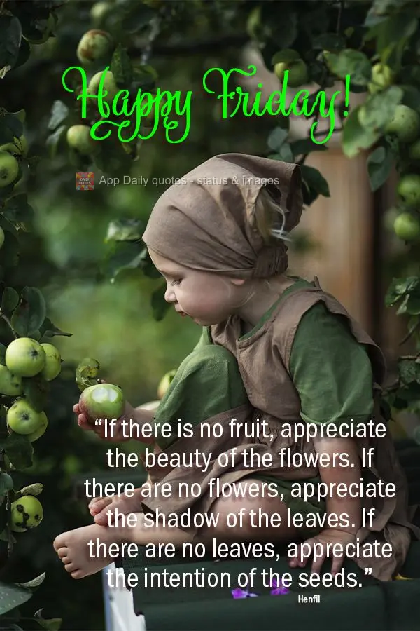 "If there is no fruit, appreciate the beauty of the flowers. If there are no flowers, appreciate the shadow of the leaves. If there are no leaves, apprec...