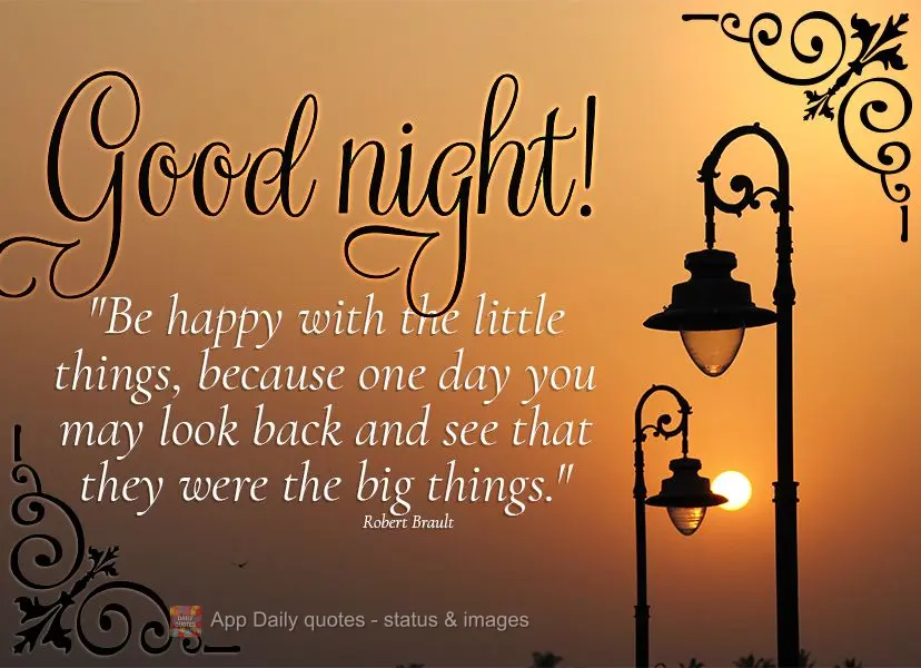 "Be happy with the little things, because one day you may look back and see that they were the big things." Good night! Robert Brault