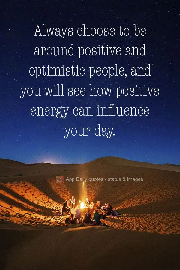 Always choose to be around positive and optimistic people, and you will see how positive energy can influence your day.