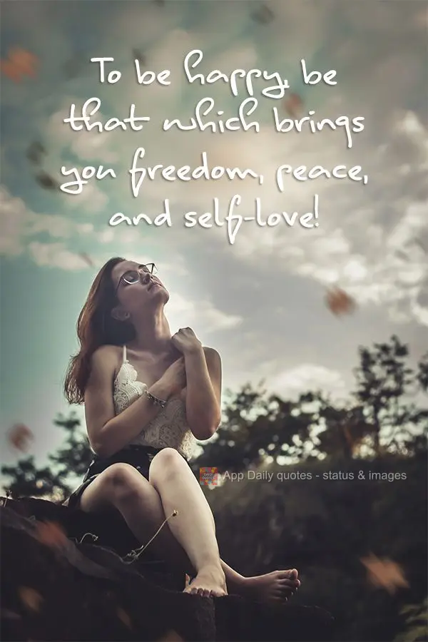 To be happy, be that which brings you freedom, peace, and self-love!