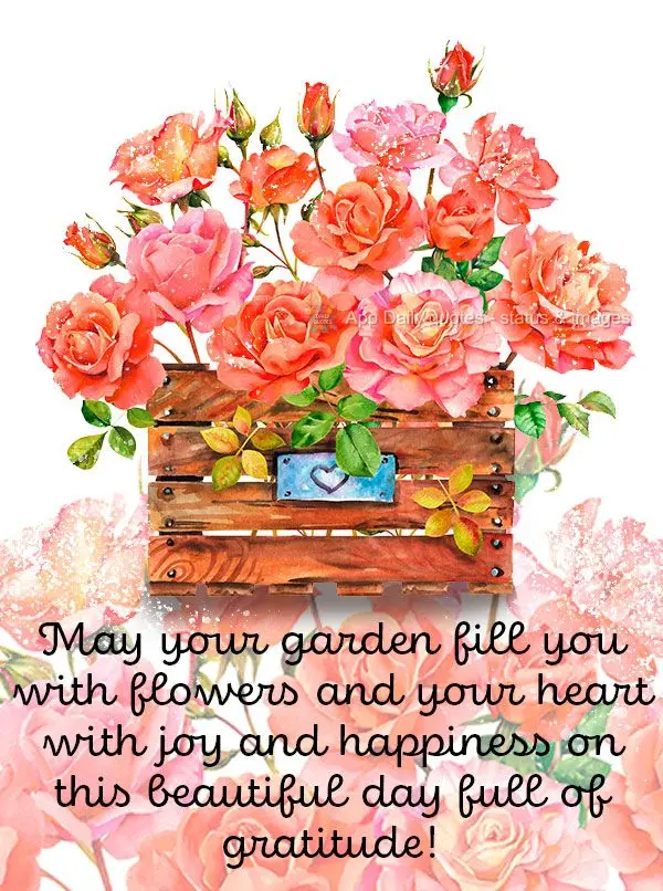 May your garden fill you with flowers and your heart with joy and happiness on this beautiful day full of gratitude!