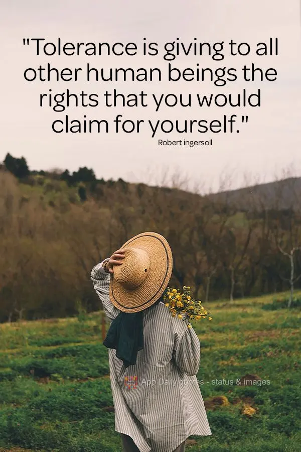 "Tolerance is giving to all other human beings the rights that you would claim for yourself." Robert Ingersoll