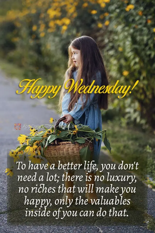 To have a better life, you don't need a lot; there is no luxury, no riches that will make you happy, only your values you carry inside of you can do that...