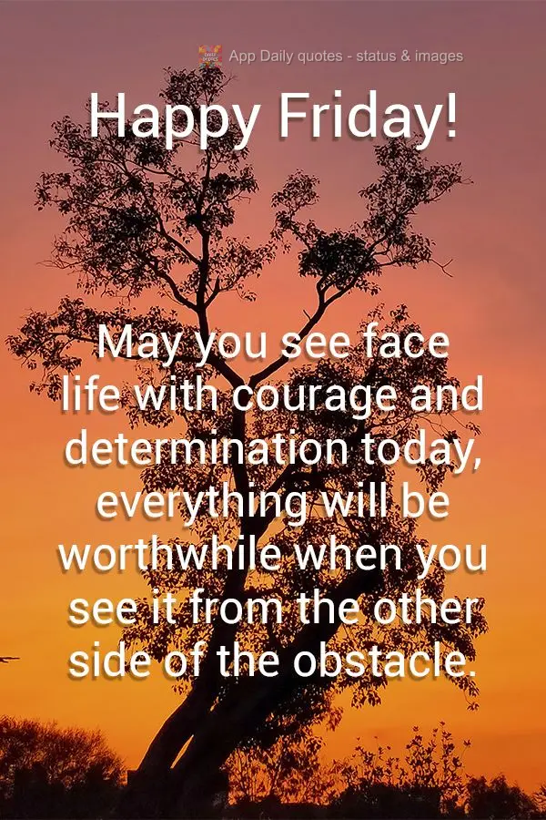 May you face life with courage and determination today, everything will be worthwhile when you see it from the other side of the obstacle. Happy Friday!...