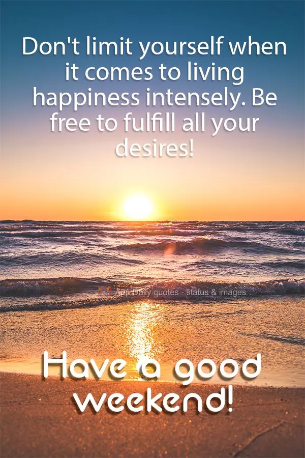 Don't limit yourself when it comes to living happiness intensely. Be free to fulfill all your desires! Have a good weekend!