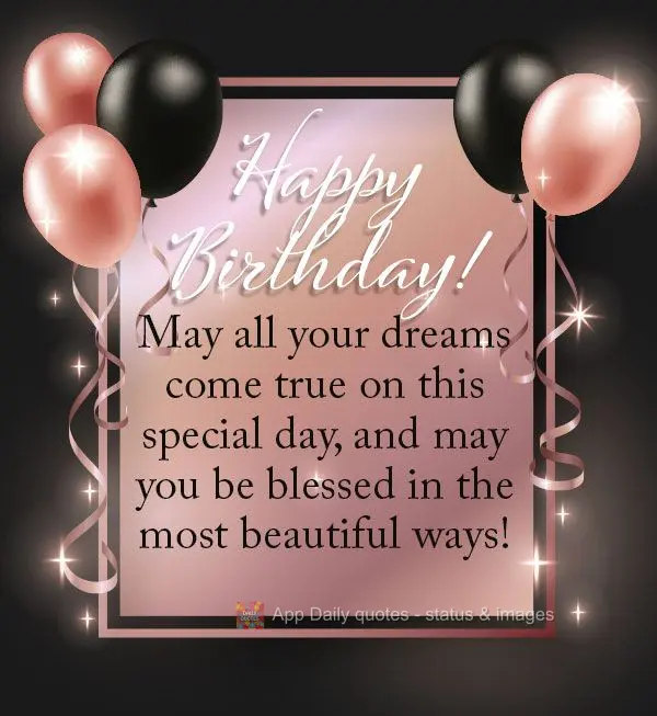 May all your dreams come true on this special day, and may you be blessed in the most beautiful ways! Happy Birthday!