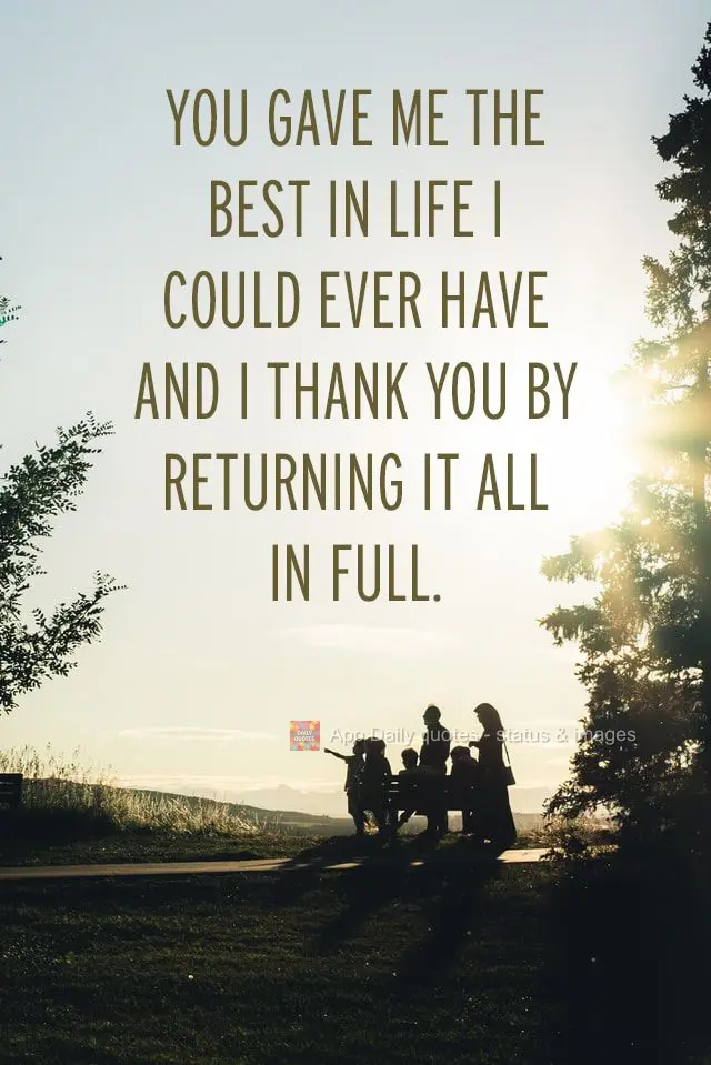 You gave me the best I could have ever had in life, and I want to thank you by returning it all in full.