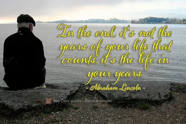 In the end, it's not the years of your life that count, it's the life in your years. Abraham Lincoln