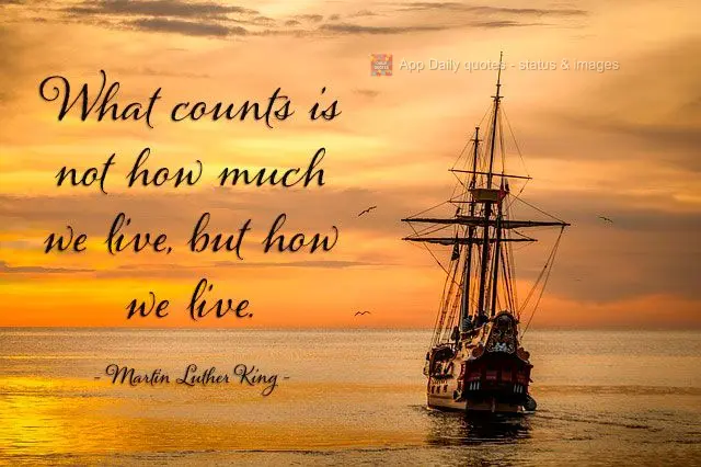 What counts is not how much we live, but how we live.  Martin Luther King