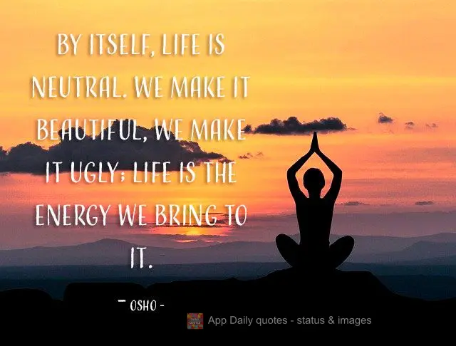 By itself, life is neutral. We make it beautiful, we make it ugly; life is the energy we bring to it.
Osho