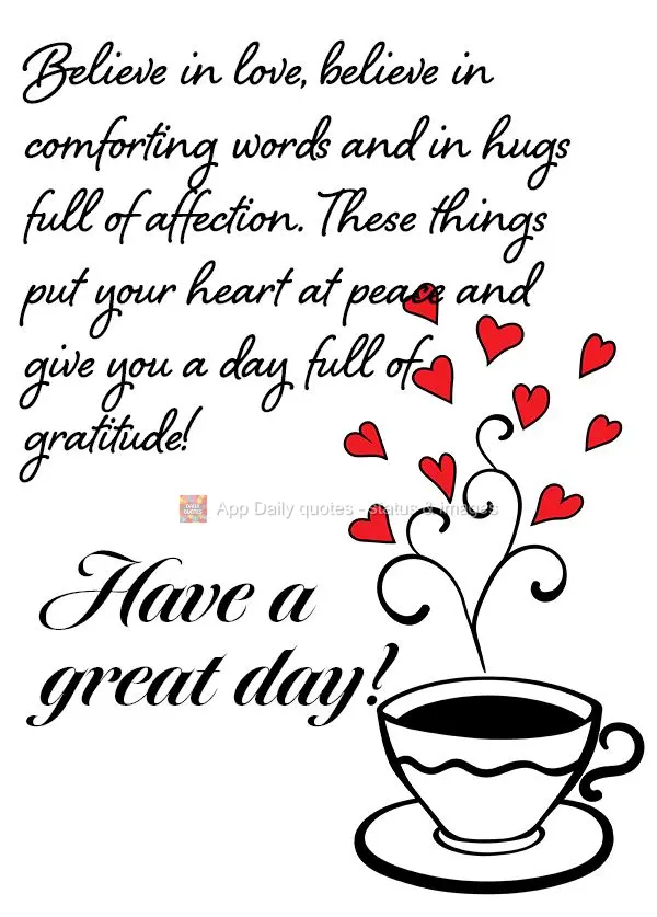 Believe in love, believe in comforting words and in hugs full of affection. These things put your heart at peace and give you a day full of gratitude! Ha...