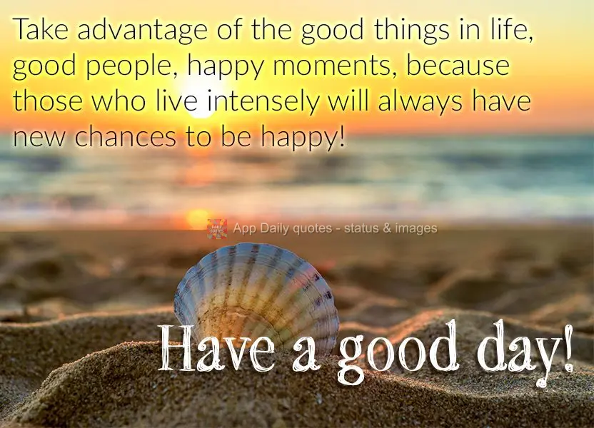 Aproveite as coisas boas da vida, as pessoas do bem, os momentos de alegria, porque quem vive intensamente sempre terá novas chances de ser feliz! Bom d...